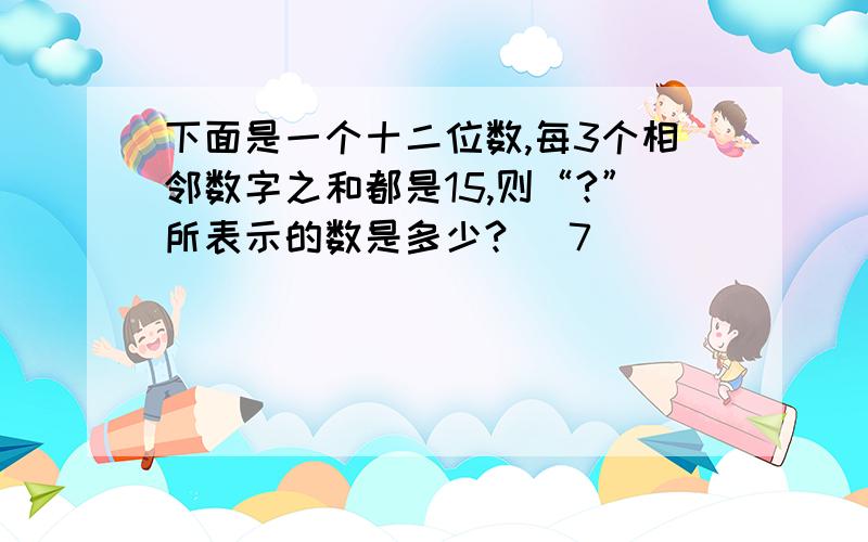 下面是一个十二位数,每3个相邻数字之和都是15,则“?”所表示的数是多少?（ 7 ）（ ）（ ）（ ）（