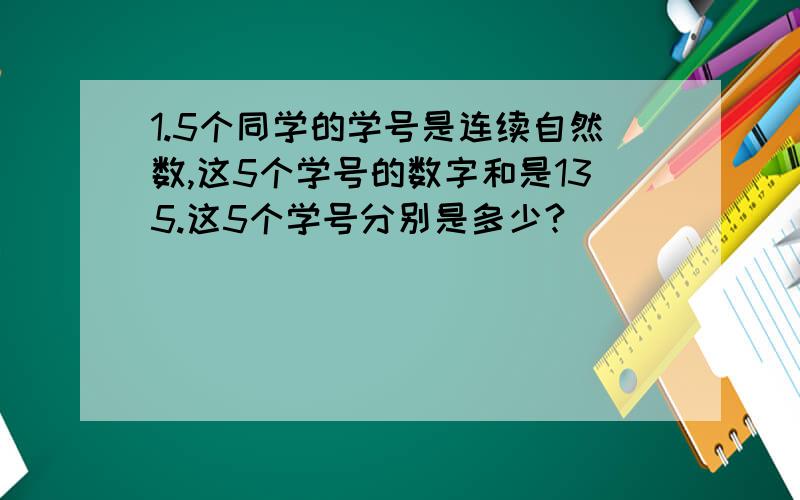 1.5个同学的学号是连续自然数,这5个学号的数字和是135.这5个学号分别是多少?