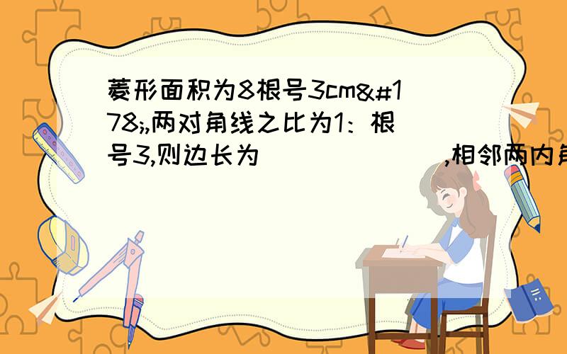 菱形面积为8根号3cm²,两对角线之比为1：根号3,则边长为_______,相邻两内角度数为_____.