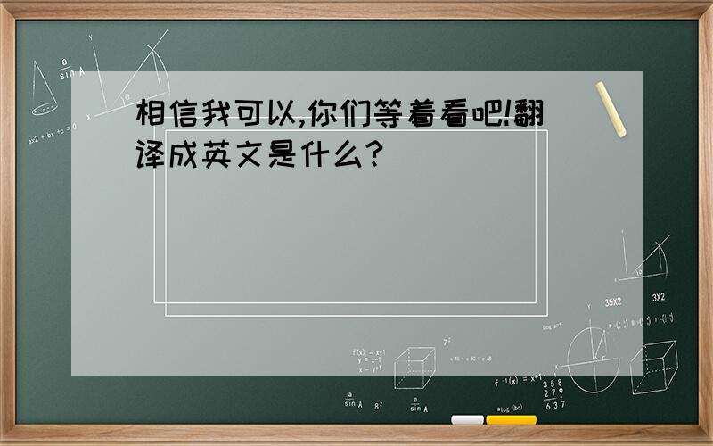 相信我可以,你们等着看吧!翻译成英文是什么?