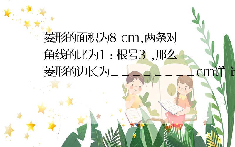 菱形的面积为8 cm,两条对角线的比为1：根号3 ,那么菱形的边长为________cm详 计算过程