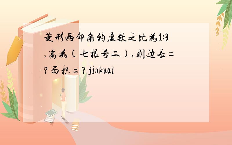 菱形两邻角的度数之比为1:3,高为(七根号二),则边长=?面积=?jinkuai