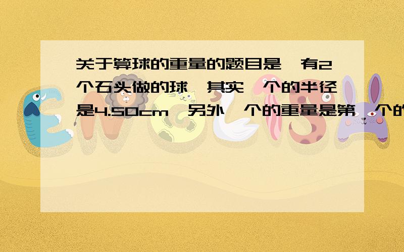 关于算球的重量的题目是,有2个石头做的球,其实一个的半径是4.50cm,另外一个的重量是第一个的5倍,找出第二个球的半径.