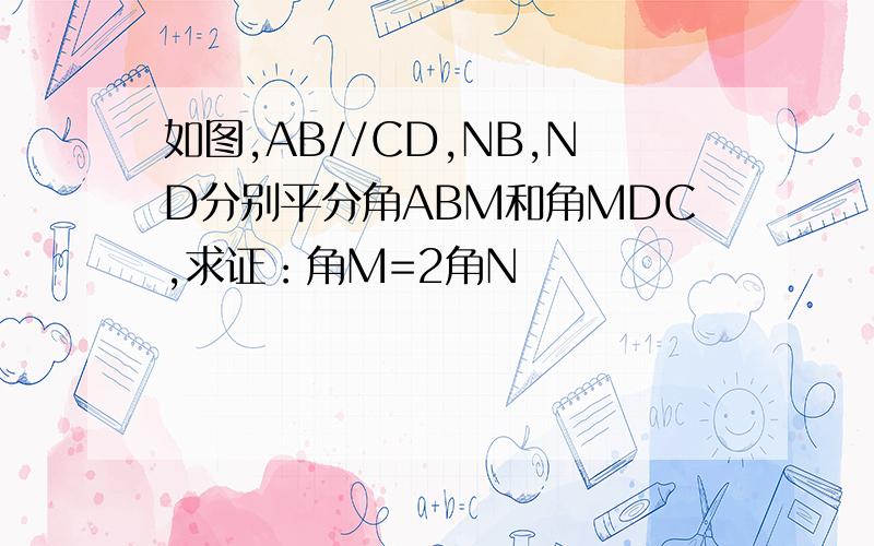 如图,AB//CD,NB,ND分别平分角ABM和角MDC,求证：角M=2角N