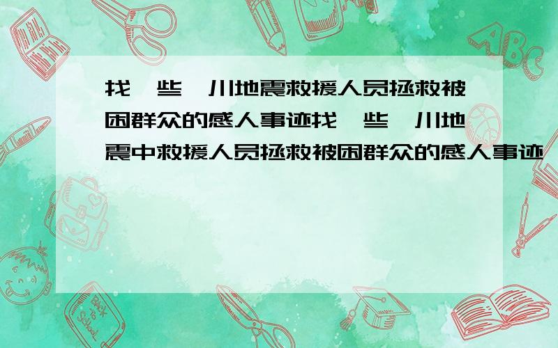 找一些汶川地震救援人员拯救被困群众的感人事迹找一些汶川地震中救援人员拯救被困群众的感人事迹,要真实感人的!