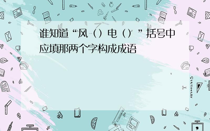 谁知道“风（）电（）”括号中应填那两个字构成成语