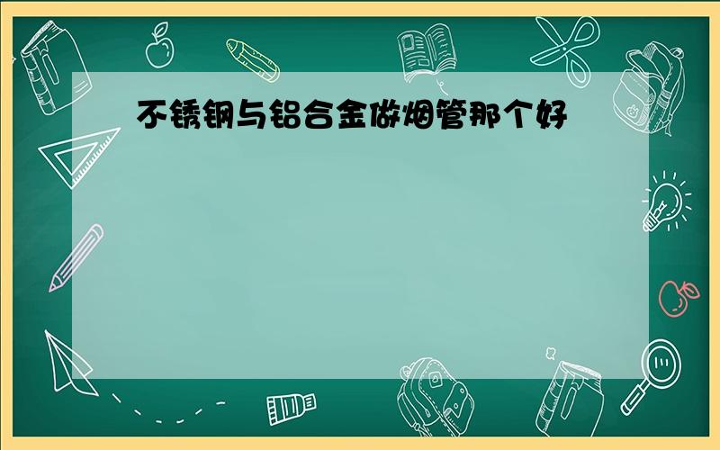 不锈钢与铝合金做烟管那个好