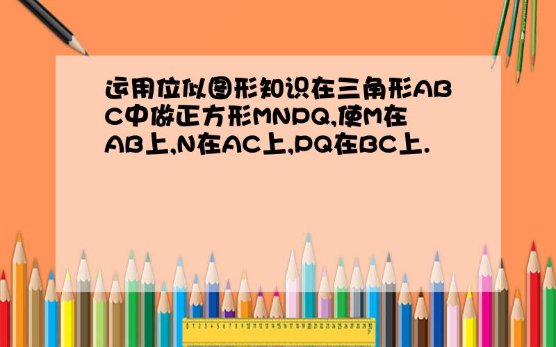 运用位似图形知识在三角形ABC中做正方形MNPQ,使M在AB上,N在AC上,PQ在BC上.