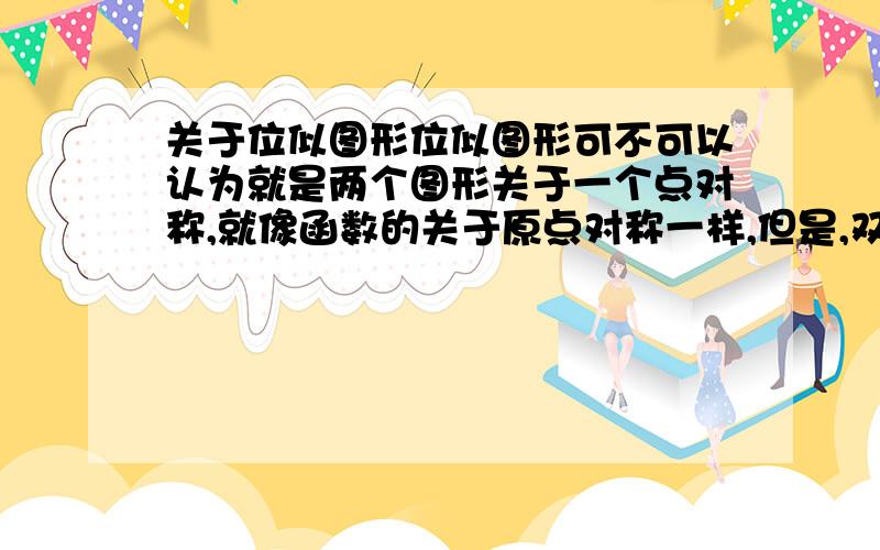 关于位似图形位似图形可不可以认为就是两个图形关于一个点对称,就像函数的关于原点对称一样,但是,双方的大小就像相似图形一样,是成比例的?我们老师没有说过位似图形这个东西.现在在