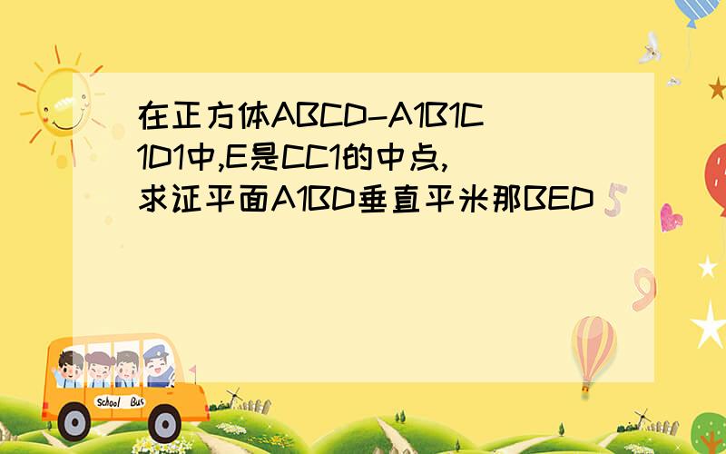 在正方体ABCD-A1B1C1D1中,E是CC1的中点,求证平面A1BD垂直平米那BED