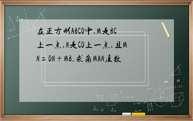 在正方形ABCD中,M是BC上一点,N是CD上一点,且MN=DN+MB.求角MAN度数