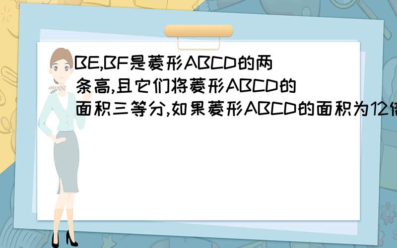 BE,BF是菱形ABCD的两条高,且它们将菱形ABCD的面积三等分,如果菱形ABCD的面积为12倍的根号5,菱形周长为?