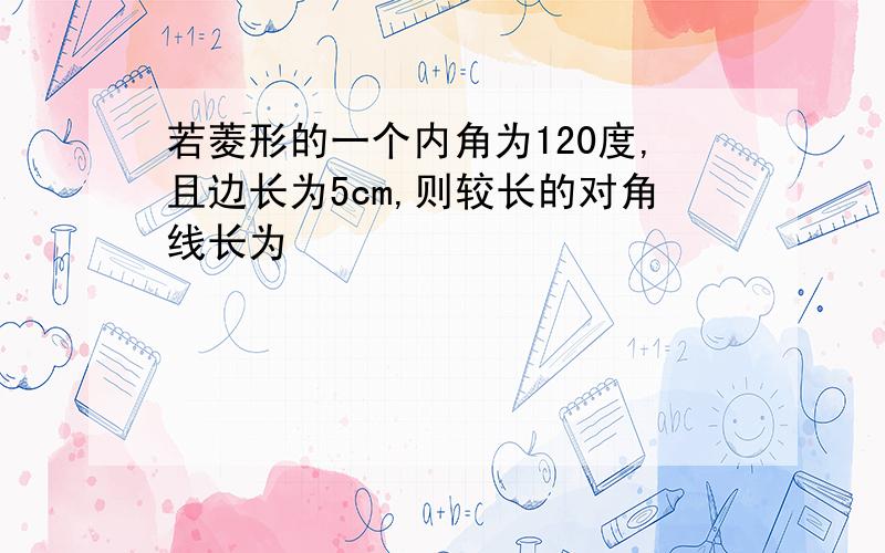 若菱形的一个内角为120度,且边长为5cm,则较长的对角线长为