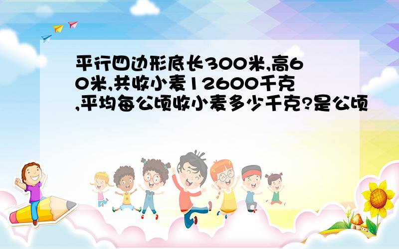 平行四边形底长300米,高60米,共收小麦12600千克,平均每公顷收小麦多少千克?是公顷