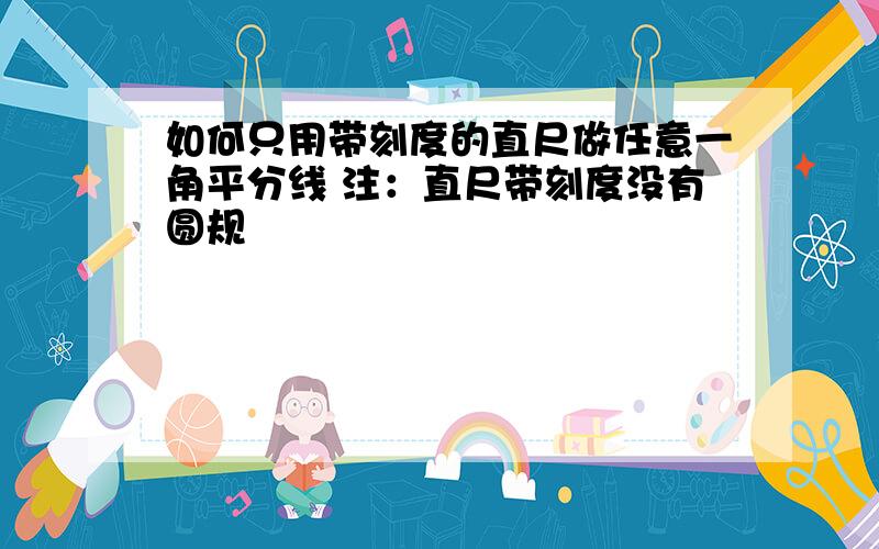 如何只用带刻度的直尺做任意一角平分线 注：直尺带刻度没有圆规