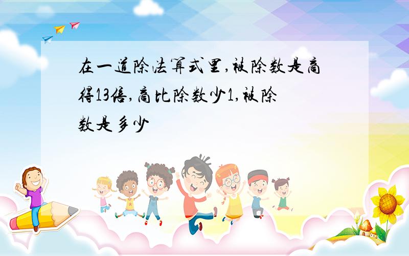 在一道除法算式里,被除数是商得13倍,商比除数少1,被除数是多少