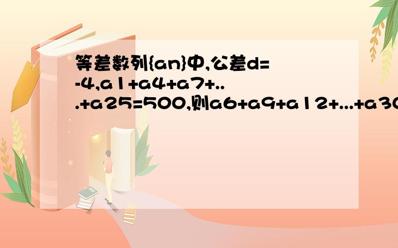 等差数列{an}中,公差d=-4,a1+a4+a7+...+a25=500,则a6+a9+a12+...+a30=