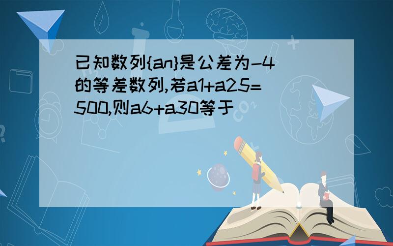 已知数列{an}是公差为-4的等差数列,若a1+a25=500,则a6+a30等于