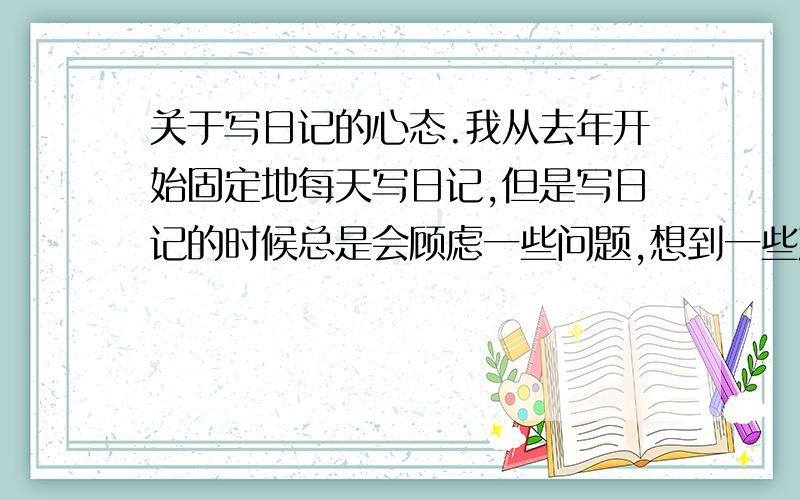 关于写日记的心态.我从去年开始固定地每天写日记,但是写日记的时候总是会顾虑一些问题,想到一些难以启齿的事（…其实也就是一些日常中遇到的尴尬的事 还有一些自己的私事.）的时候