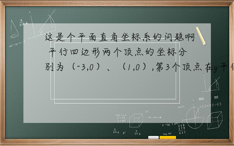 这是个平面直角坐标系的问题啊 平行四边形两个顶点的坐标分别为（-3,0）、（1,0）,第3个顶点在y平行四边形两个顶点的坐标分别为（-3,0）、（1，0），第3个顶点在y轴上，而且与x轴的距离