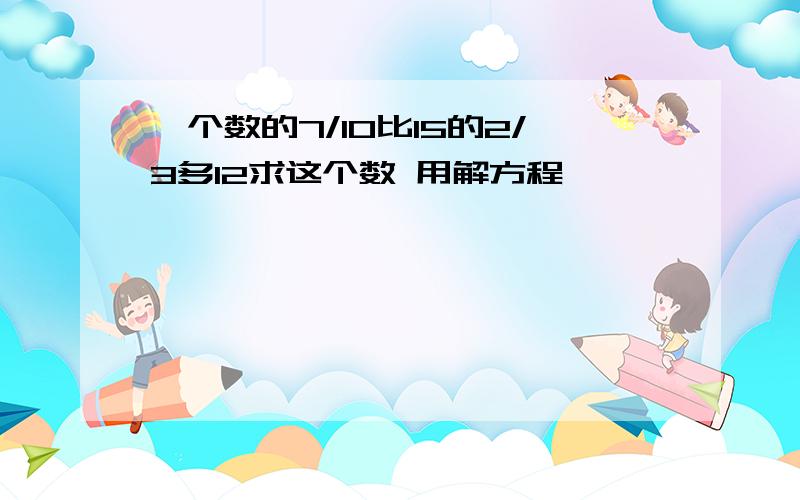 一个数的7/10比15的2/3多12求这个数 用解方程