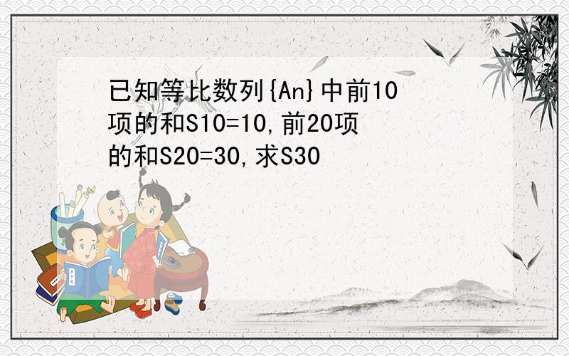 已知等比数列{An}中前10项的和S10=10,前20项的和S20=30,求S30