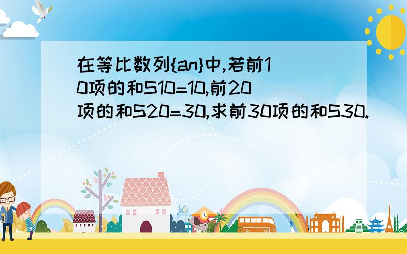 在等比数列{an}中,若前10项的和S10=10,前20项的和S20=30,求前30项的和S30.