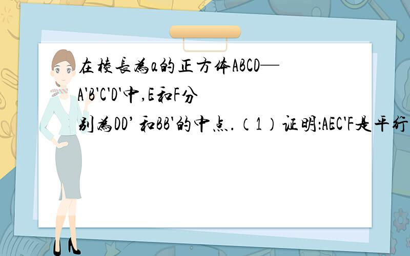 在棱长为a的正方体ABCD—A'B'C'D'中,E和F分别为DD’和BB'的中点.（1）证明：AEC'F是平行四边形；（2）求AE和AF之间的夹角；（3）求四边形AEC'F的面积.