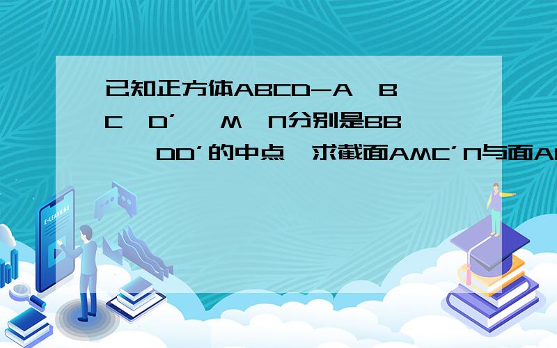 已知正方体ABCD-A'B'C'D’ ,M,N分别是BB',DD’的中点,求截面AMC’N与面ABCD,CC’D’D所成的角