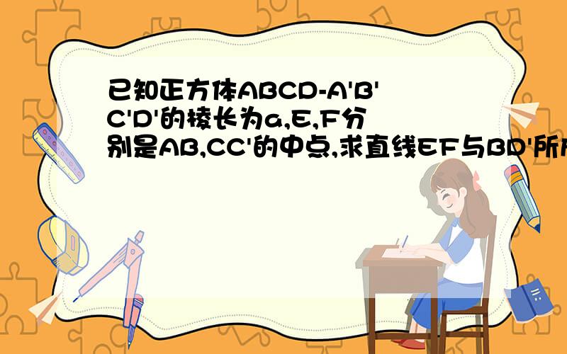 已知正方体ABCD-A'B'C'D'的棱长为a,E,F分别是AB,CC'的中点,求直线EF与BD'所成的角如图第四题