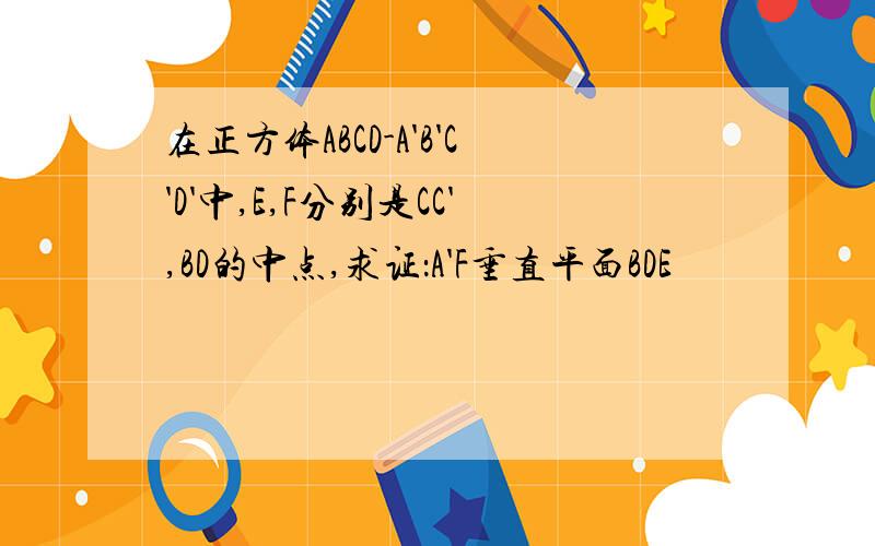 在正方体ABCD-A'B'C'D'中,E,F分别是CC',BD的中点,求证：A'F垂直平面BDE