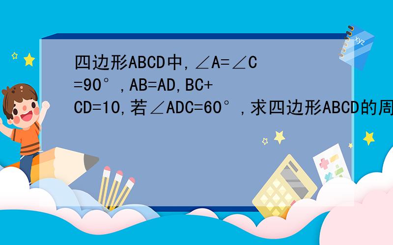 四边形ABCD中,∠A=∠C=90°,AB=AD,BC+CD=10,若∠ADC=60°,求四边形ABCD的周长?跪求啊?!谢谢!这是一道初二的数学题，还没有学到sina函数啊！越简单越好。