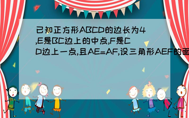 已知正方形ABCD的边长为4,E是BC边上的中点,F是CD边上一点,且AE=AF,设三角形AEF的面积为y,EC长为X 求y与x的函数关系式,并写出自变量的取值范围.