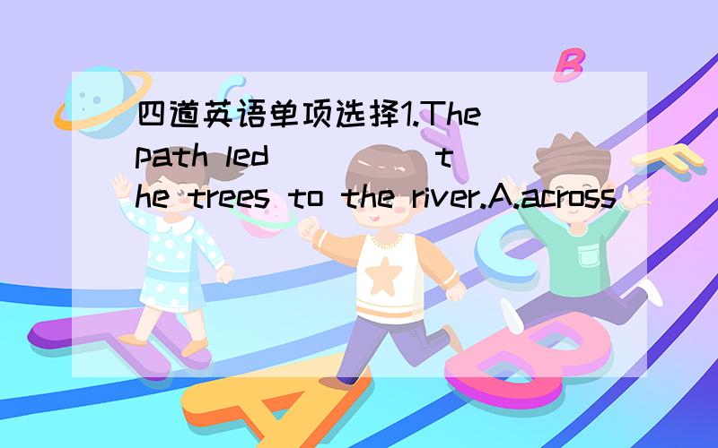 四道英语单项选择1.The path led_____the trees to the river.A.across            B.through             C.by          D.over 2.I was the only one of the people in my office____invited.A.which was            B.that was                 C.that were