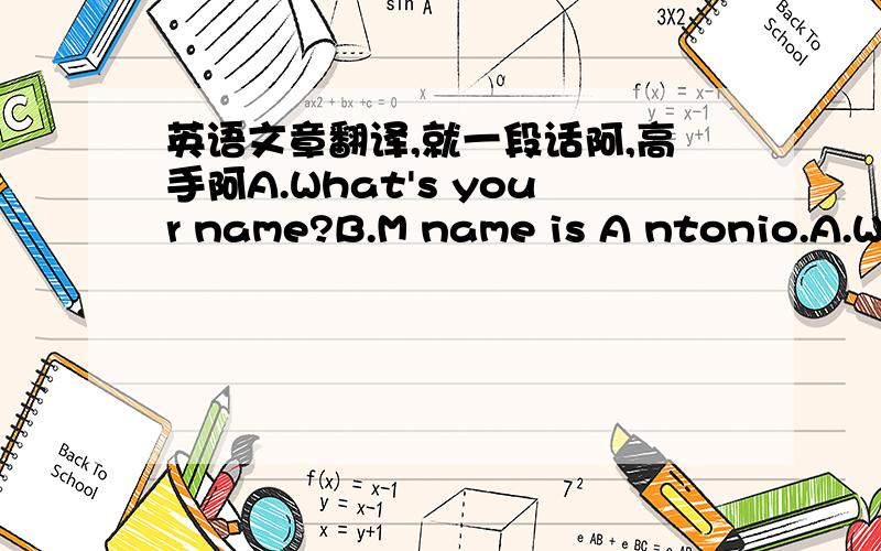 英语文章翻译,就一段话阿,高手阿A.What's your name?B.M name is A ntonio.A.Where do you live?B.I live in ROME.A.What language do you speak?B.I speak Italian.A.Tell me,what do you doevery day?B.I eat Italian food,  I sing Itanlian songs,  a