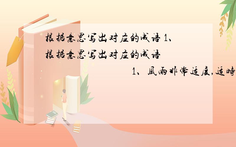 根据意思写出对应的成语 1、根据意思写出对应的成语                                    1、风雨非常适度,适时,收成很好.                      2、数目极多,无法计算.