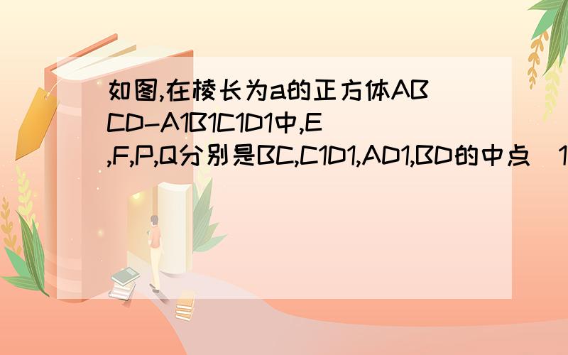 如图,在棱长为a的正方体ABCD-A1B1C1D1中,E,F,P,Q分别是BC,C1D1,AD1,BD的中点(1)求证:PQ∥平面DCC1D1；（2）求PQ的长；（3）求证:EF∥平面BB1D1D