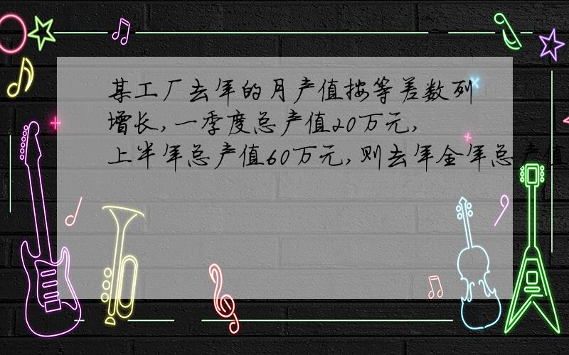 某工厂去年的月产值按等差数列增长,一季度总产值20万元,上半年总产值60万元,则去年全年总产值为?万元