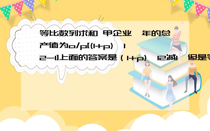 等比数列求和 甲企业一年的总产值为a/p[(1+p)^12-1]上面的答案是（1+p)^12减1,但是等比数列的求和公式不是应该是a1(1-q^n)?我照公式套,得出的结果是a/p[1-(1+p)^12]什么地方出错了?