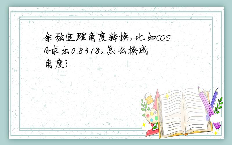 余弦定理角度转换,比如cosA求出0.8318,怎么换成角度?