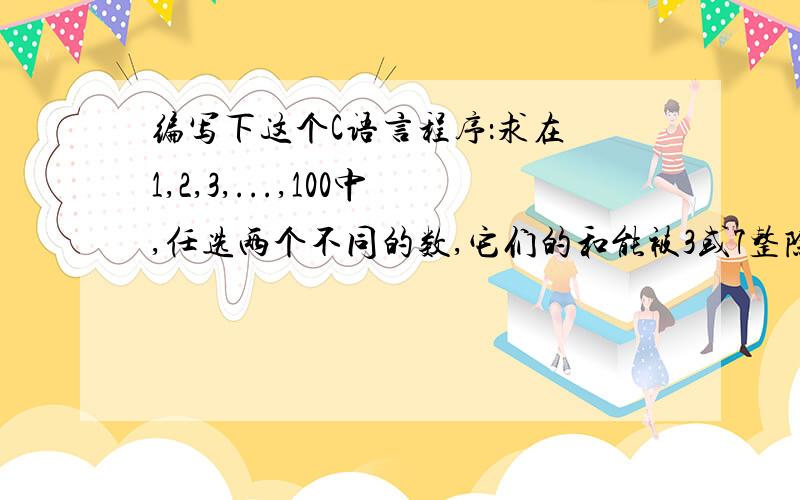 编写下这个C语言程序：求在 1,2,3,...,100中,任选两个不同的数,它们的和能被3或7整除,这样的数共有多少对?(注意:3+5和5+3认为是同一对数).对这个没得点思路啊!