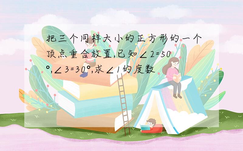 把三个同样大小的正方形的一个顶点重合放置,已知∠2=50°,∠3=30°,求∠1的度数