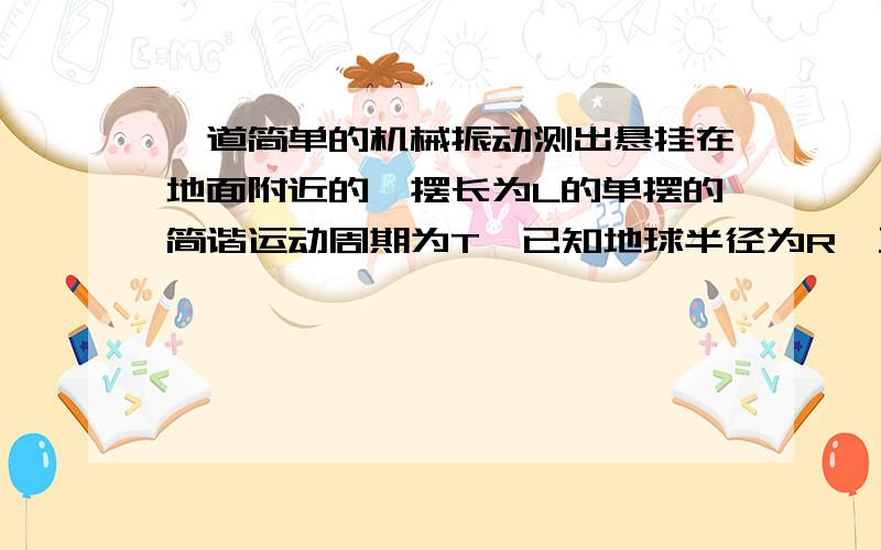 一道简单的机械振动测出悬挂在地面附近的,摆长为L的单摆的简谐运动周期为T,已知地球半径为R,万有引力常量G,试推算地球的平均密度ρ?谢咯哈)