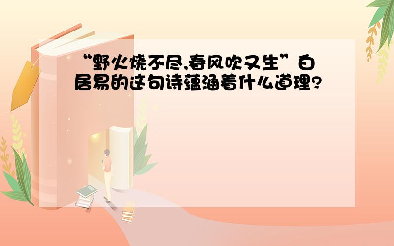 “野火烧不尽,春风吹又生”白居易的这句诗蕴涵着什么道理?