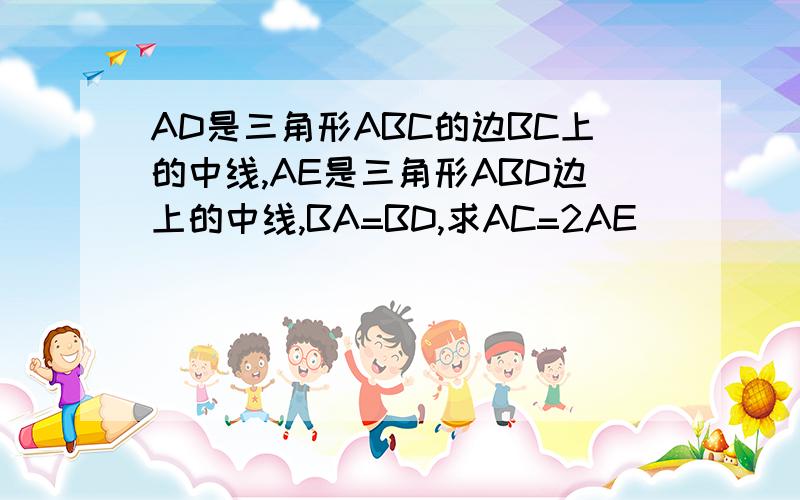 AD是三角形ABC的边BC上的中线,AE是三角形ABD边上的中线,BA=BD,求AC=2AE