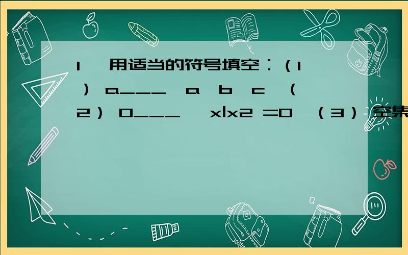 1、 用适当的符号填空：（1） a___{a,b,c}（2） 0___{ x|x2 =0}（3） 空集 ___ {x∈R,x2+1=0}1为什么不用包含？