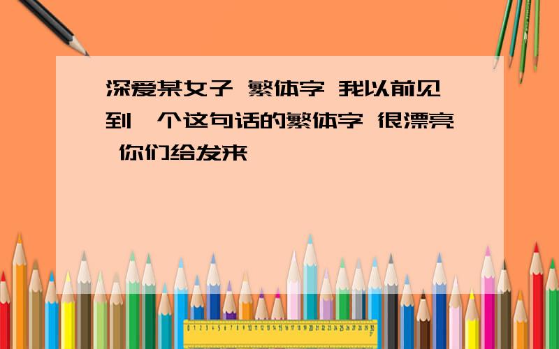 深爱某女子 繁体字 我以前见到一个这句话的繁体字 很漂亮 你们给发来