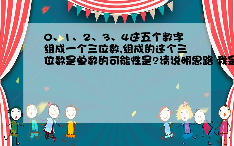 0、1、2、3、4这五个数字组成一个三位数,组成的这个三位数是单数的可能性是?请说明思路 我是这样想的，结尾是1的可组成9个数，同理结尾2、3、4分别组成9个三位数，但0组成12个三位数，