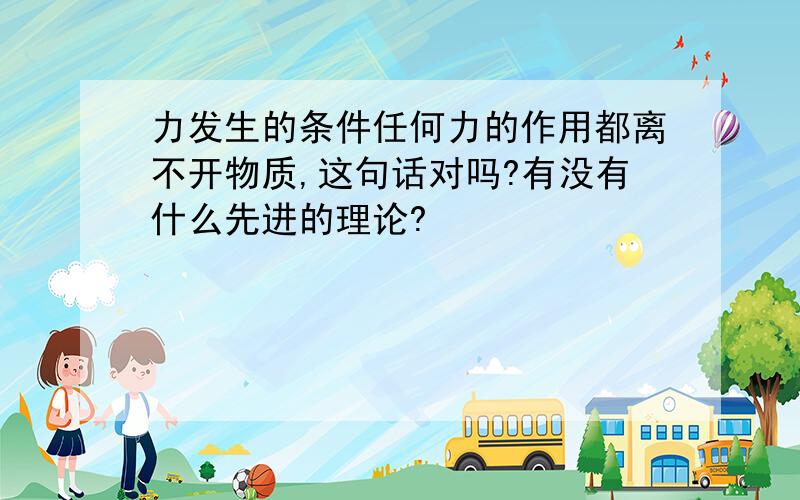 力发生的条件任何力的作用都离不开物质,这句话对吗?有没有什么先进的理论?