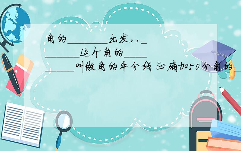 角的_______出发,,_______这个角的_________叫做角的平分线 正确加50分角的_______出发,,_______这个角的_________叫做角的平分线正确加50分正确加50分